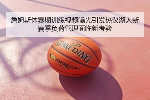 詹姆斯休赛期训练视频曝光引发热议湖人新赛季负荷管理面临新考验