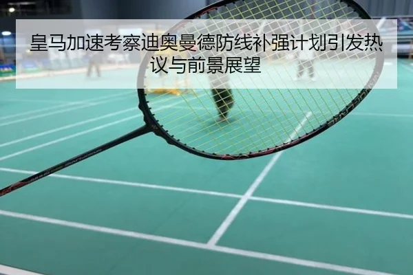 皇马加速考察迪奥曼德防线补强计划引发热议与前景展望