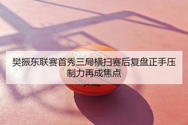樊振东联赛首秀三局横扫赛后复盘正手压制力再成焦点