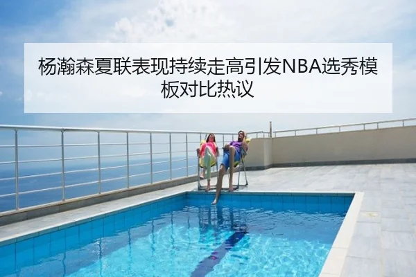 杨瀚森夏联表现持续走高引发NBA选秀模板对比热议