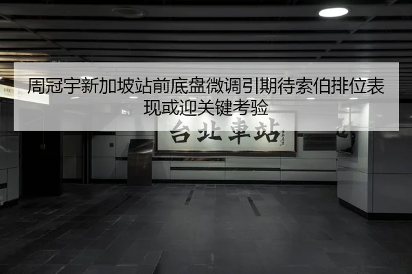 周冠宇新加坡站前底盘微调引期待索伯排位表现或迎关键考验